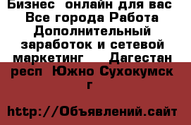 Бизнес- онлайн для вас! - Все города Работа » Дополнительный заработок и сетевой маркетинг   . Дагестан респ.,Южно-Сухокумск г.